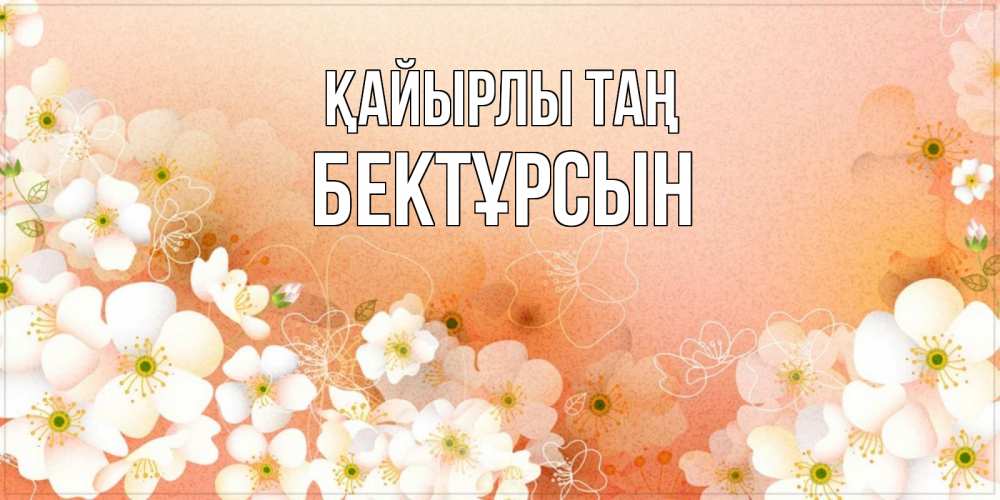 Күн сайын ашық хат с именем, Бектұрсын Қайырлы таң доброе утро с цветами Онлайн тегін жүктеп алу тілектері бар керемет карта 