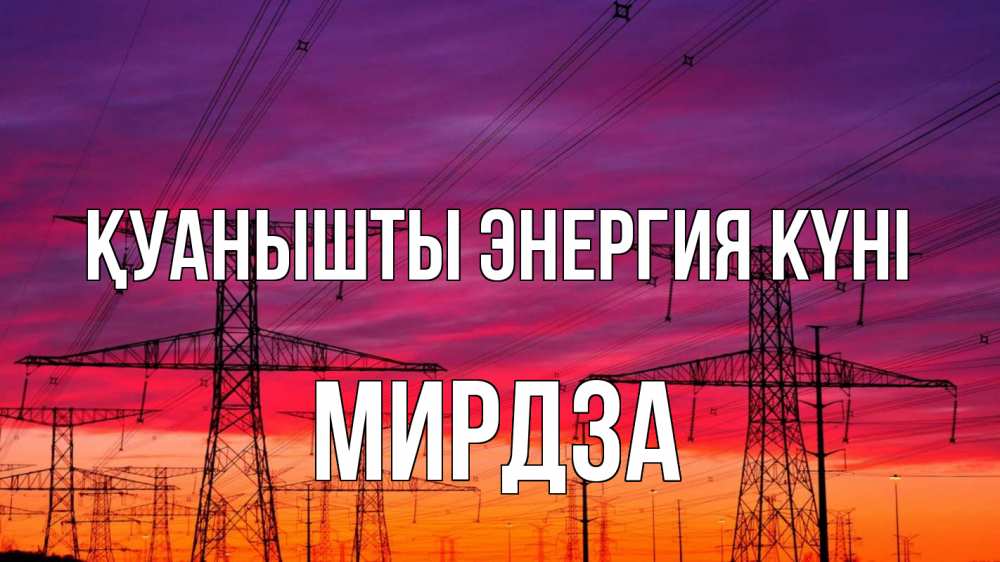 Күн сайын ашық хат с именем, Мирдза Қуанышты энергия күні энергия электричество закат Онлайн тегін жүктеп алу тілектері бар керемет карта 