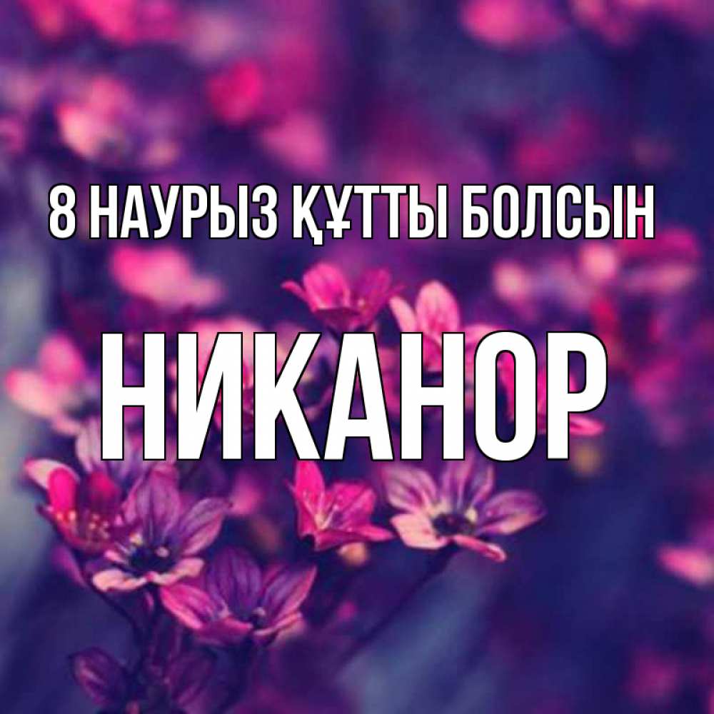 Күн сайын ашық хат с именем, Никанор 8 наурыз құтты болсын небольшие цветы 1 Онлайн тегін жүктеп алу тілектері бар керемет карта 