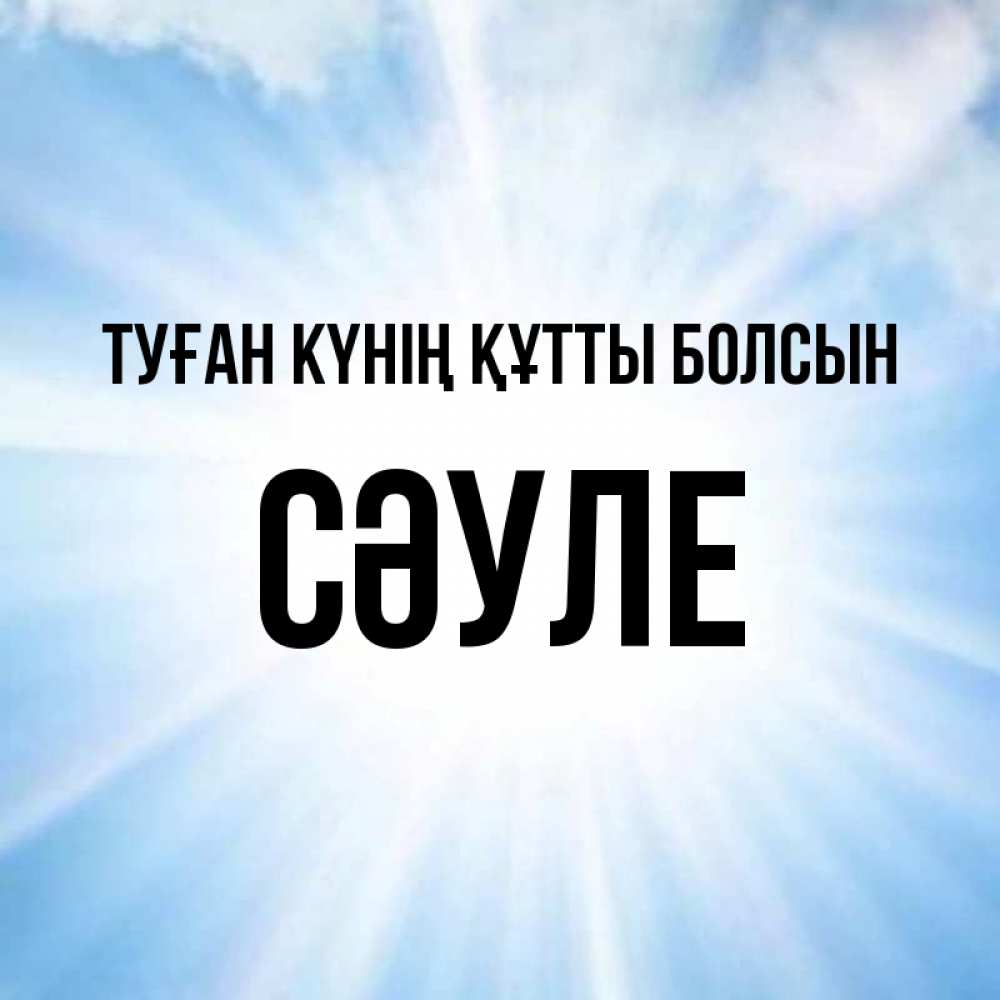 Күн сайын ашық хат с именем, СӘУЛЕ Туған күнің құтты болсын свет небесный Онлайн тегін жүктеп алу тілектері бар керемет карта 