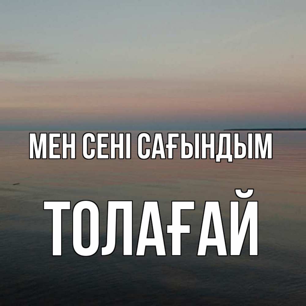 Күн сайын ашық хат с именем, ТОЛАҒАЙ Мен сені сағындым пусто Онлайн тегін жүктеп алу тілектері бар керемет карта 