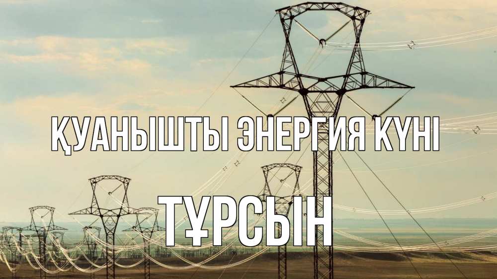 Күн сайын ашық хат с именем, ТҰРСЫН Қуанышты энергия күні провода небо Онлайн тегін жүктеп алу тілектері бар керемет карта 