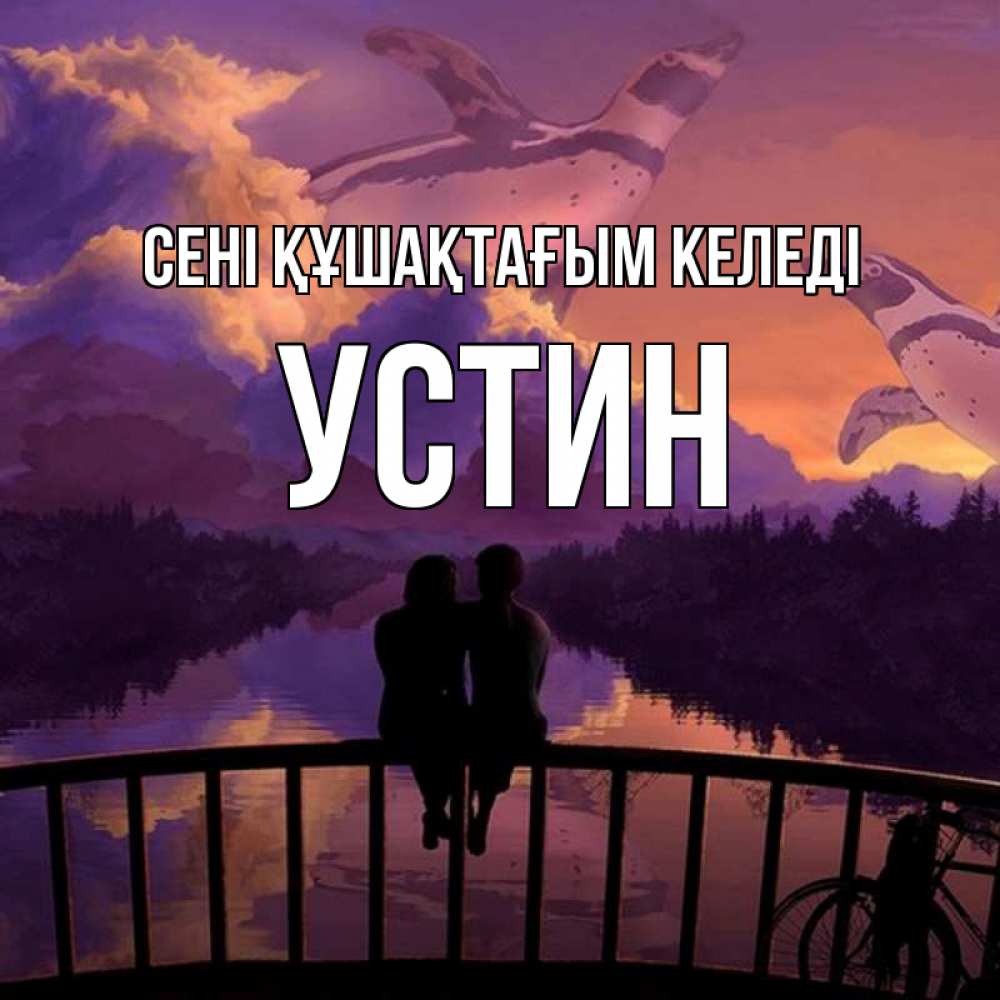 Күн сайын ашық хат с именем, Устин сені құшақтағым келеді парочка сидит на мосте или на набережной Онлайн тегін жүктеп алу тілектері бар керемет карта 