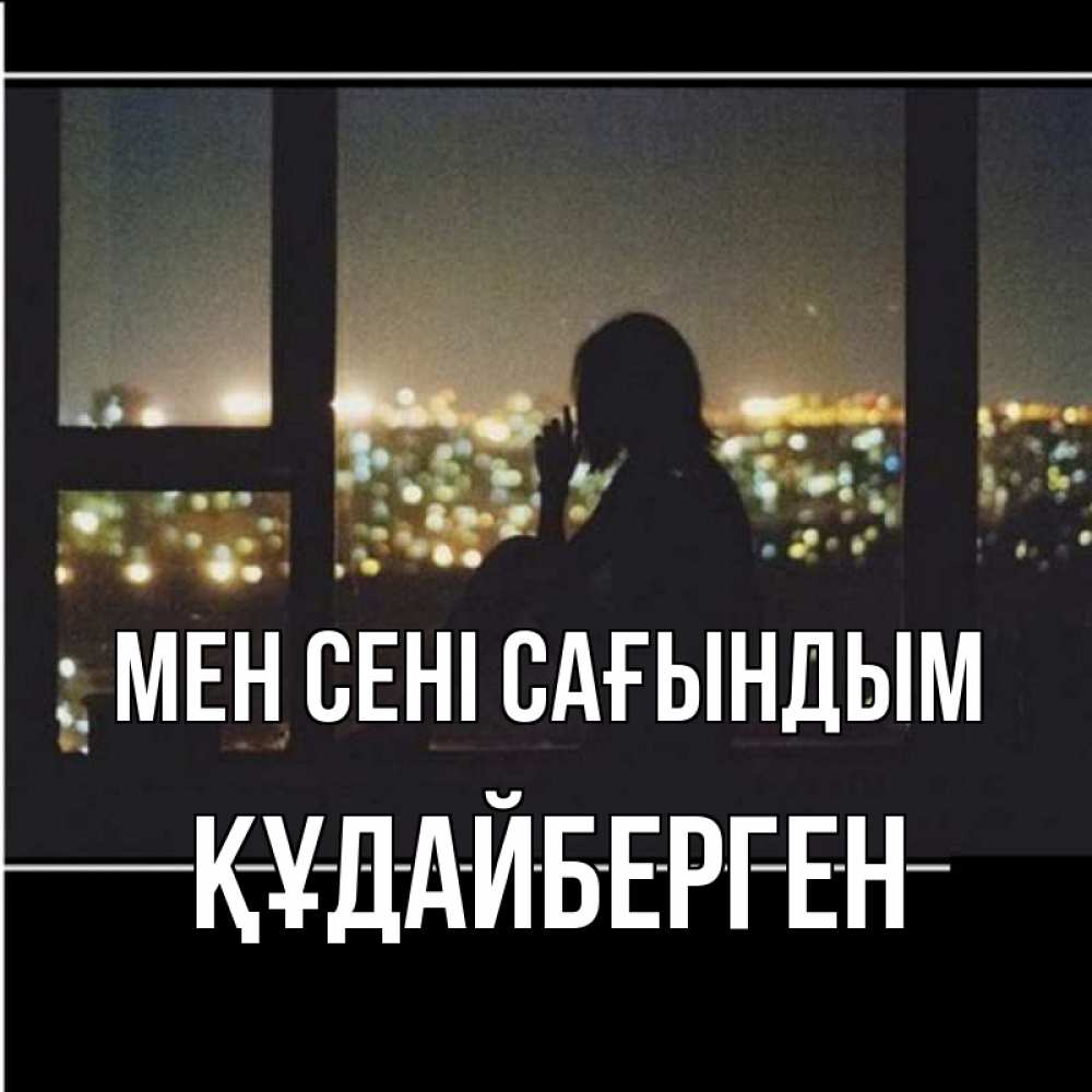 Күн сайын ашық хат с именем, ҚҰДАЙБЕРГЕН Мен сені сағындым у окна Онлайн тегін жүктеп алу тілектері бар керемет карта 