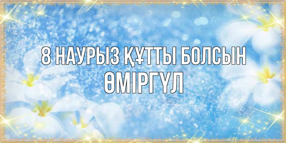 Күн сайын ашық хат с именем, ӨМІРГҮЛ 8 наурыз құтты болсын международный женский день Онлайн тегін жүктеп алу тілектері бар керемет карта 