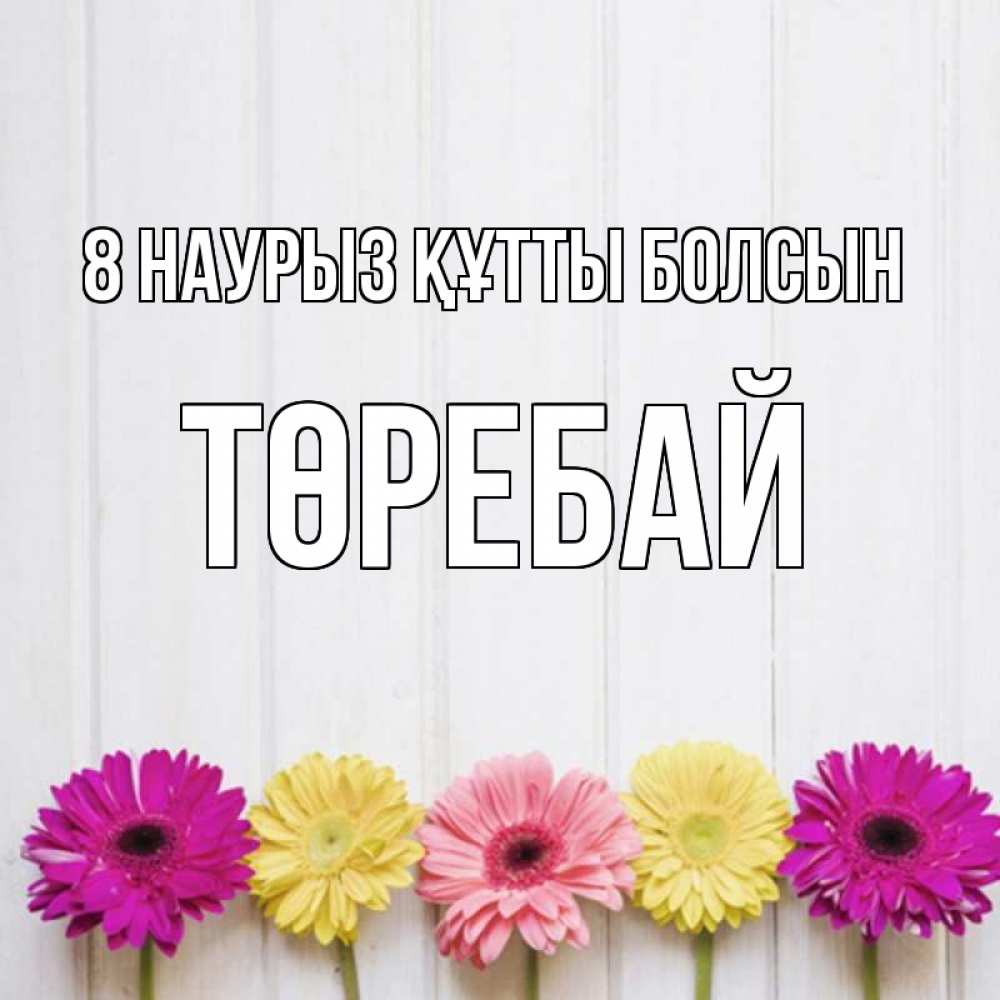 Күн сайын ашық хат с именем, Төребай 8 наурыз құтты болсын женщинам 1 Онлайн тегін жүктеп алу тілектері бар керемет карта 