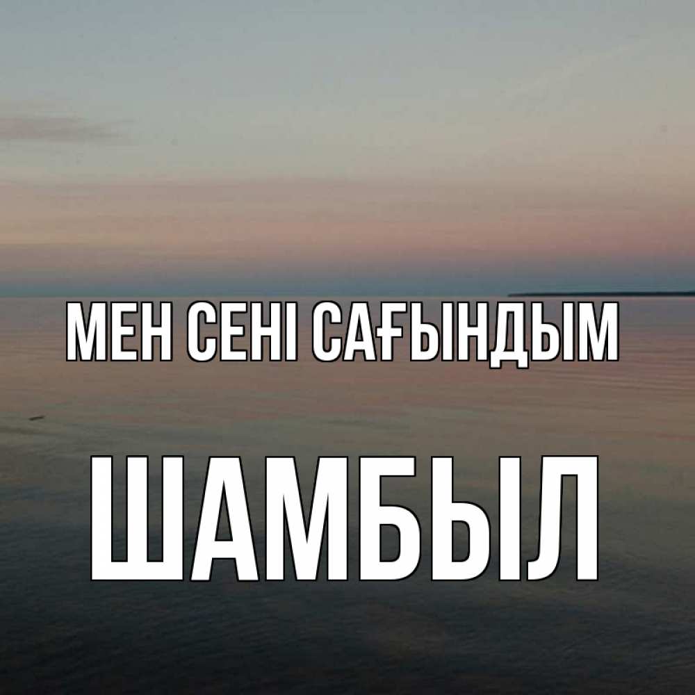 Күн сайын ашық хат с именем, ШАМБЫЛ Мен сені сағындым пусто Онлайн тегін жүктеп алу тілектері бар керемет карта 
