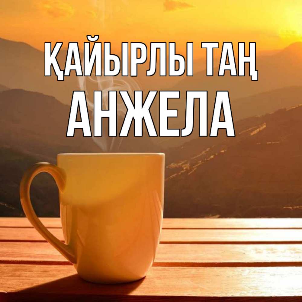 Күн сайын ашық хат с именем, Анжела Қайырлы таң кофе в горах Онлайн тегін жүктеп алу тілектері бар керемет карта 