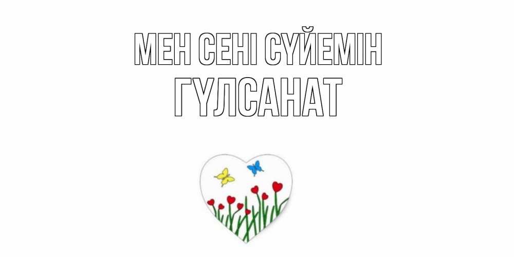Күн сайын ашық хат с именем, ГҮЛСАНАТ Мен сені сүйемін сердечки, бабочки Онлайн тегін жүктеп алу тілектері бар керемет карта 