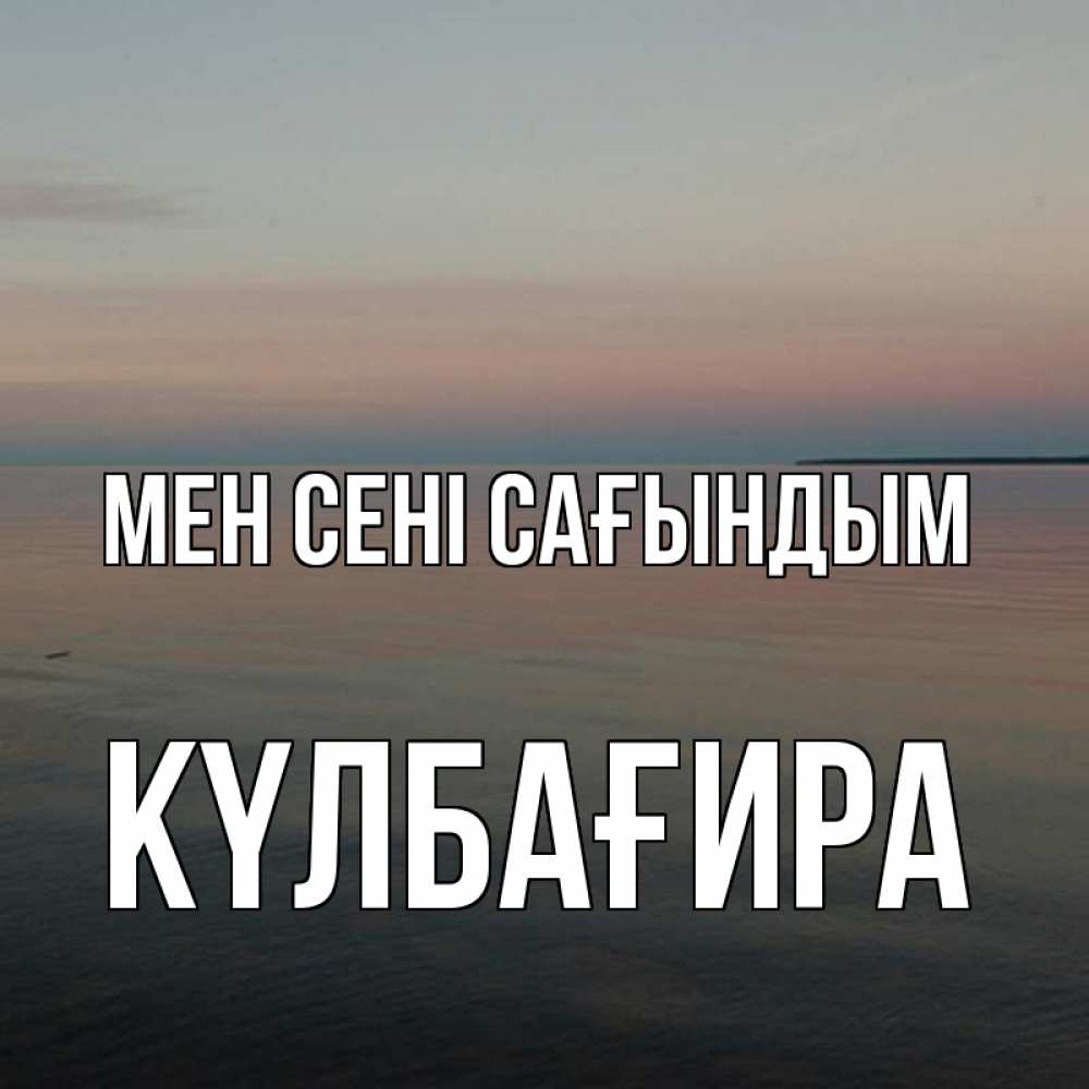 Күн сайын ашық хат с именем, КҮЛБАҒИРА Мен сені сағындым пусто Онлайн тегін жүктеп алу тілектері бар керемет карта 
