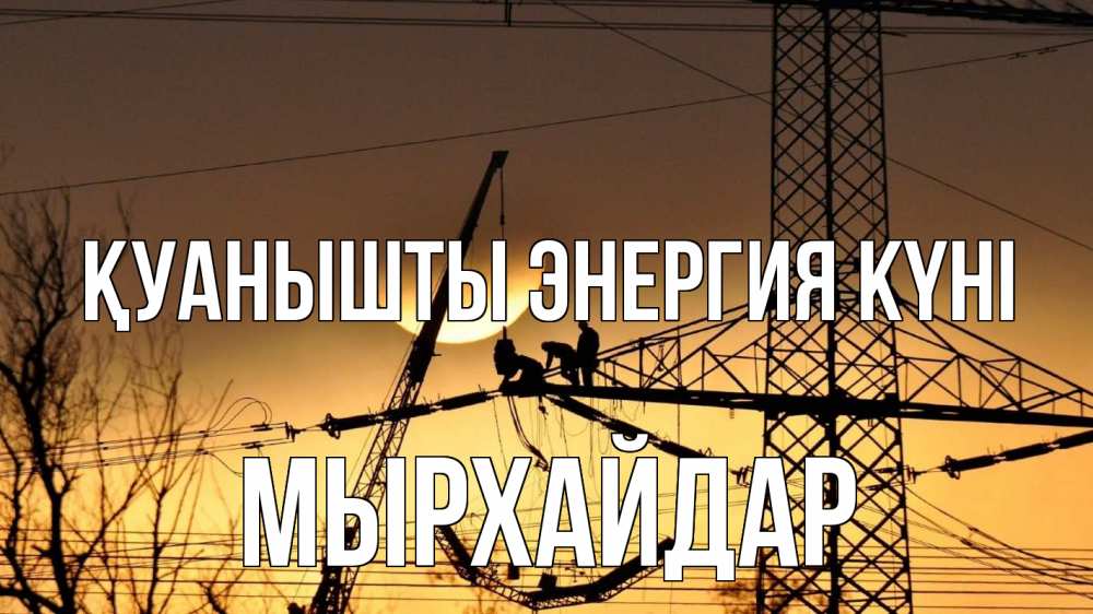 Күн сайын ашық хат с именем, МЫРХАЙДАР Қуанышты энергия күні ЛЭП ремонт закат Онлайн тегін жүктеп алу тілектері бар керемет карта 
