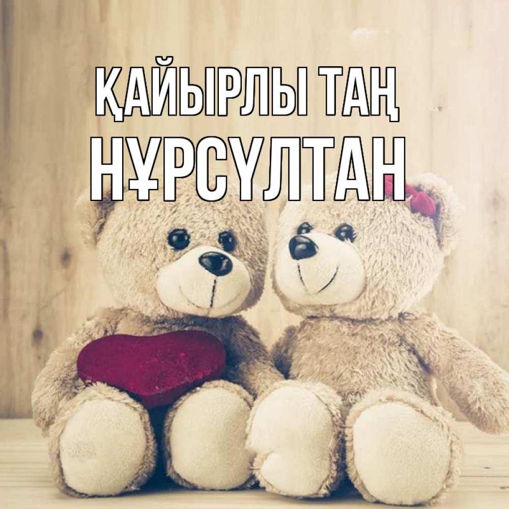 Күн сайын ашық хат с именем, НҰРСҮЛТАН Қайырлы таң для возлюбленных плюшевые мишки Онлайн тегін жүктеп алу тілектері бар керемет карта 