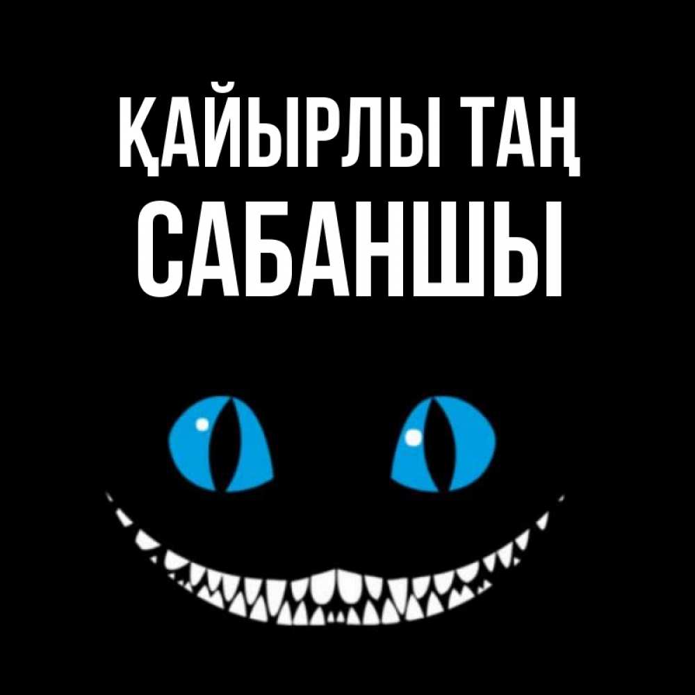 Күн сайын ашық хат с именем, САБАНШЫ Қайырлы таң голубые глаза и зубки Онлайн тегін жүктеп алу тілектері бар керемет карта 