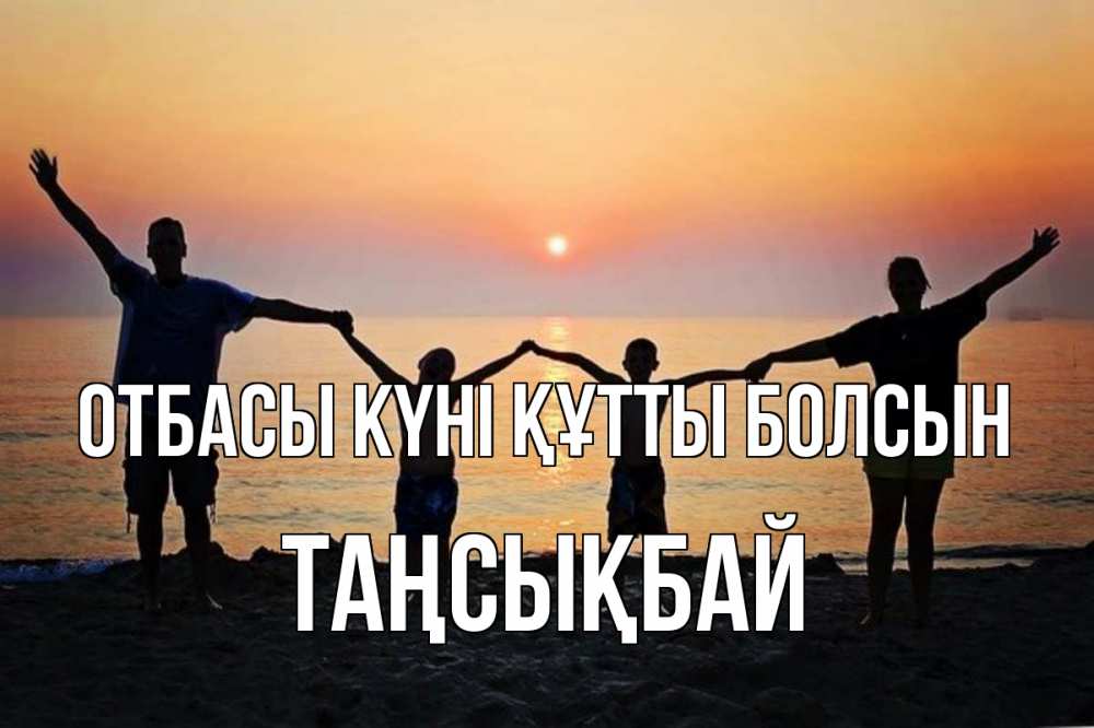 Күн сайын ашық хат с именем, ТАҢСЫҚБАЙ отбасы күні құтты болсын мама, папа, дети, дочка,сын, море, пляж, закат Онлайн тегін жүктеп алу тілектері бар керемет карта 