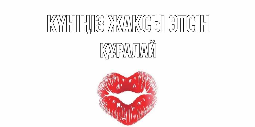 Күн сайын ашық хат с именем, ҚҰРАЛАЙ Күніңіз жақсы өтсін Поцелуй Онлайн тегін жүктеп алу тілектері бар керемет карта 