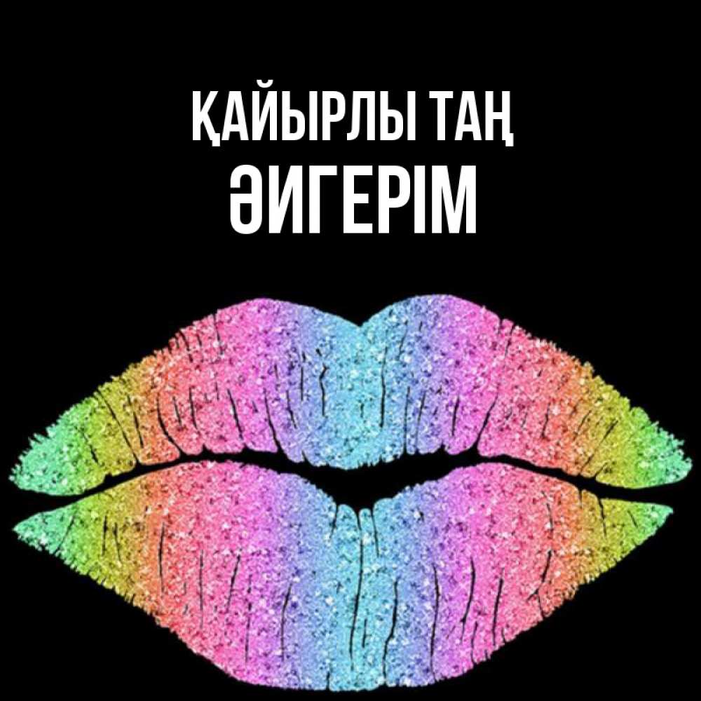 Күн сайын ашық хат с именем, ӘИГЕРІМ Қайырлы таң радужные губы Онлайн тегін жүктеп алу тілектері бар керемет карта 
