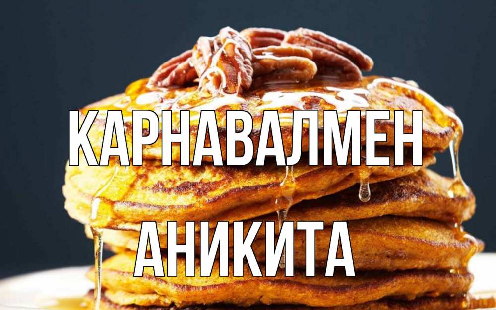 Күн сайын ашық хат с именем, Аникита Карнавалмен блины Онлайн тегін жүктеп алу тілектері бар керемет карта 
