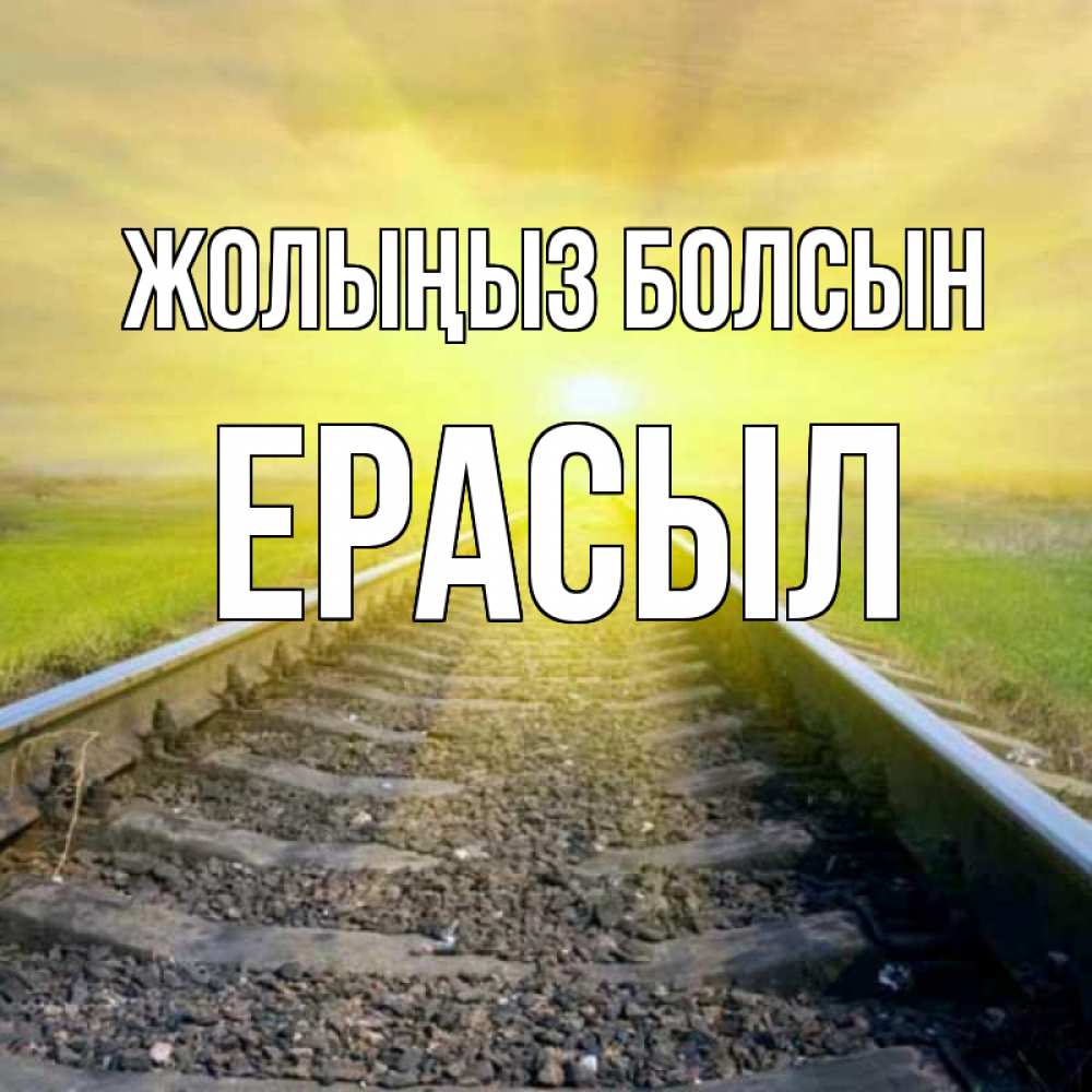 Күн сайын ашық хат с именем, Ерасыл Жолыңыз болсын красивая железная дорога Онлайн тегін жүктеп алу тілектері бар керемет карта 