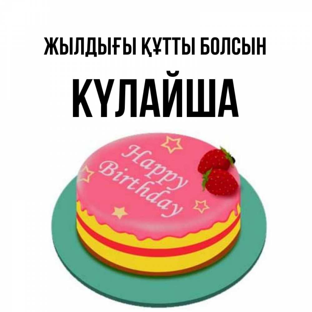 Күн сайын ашық хат с именем, КҮЛАЙША Жылдығы құтты болсын торт, клубника, днюха Онлайн тегін жүктеп алу тілектері бар керемет карта 