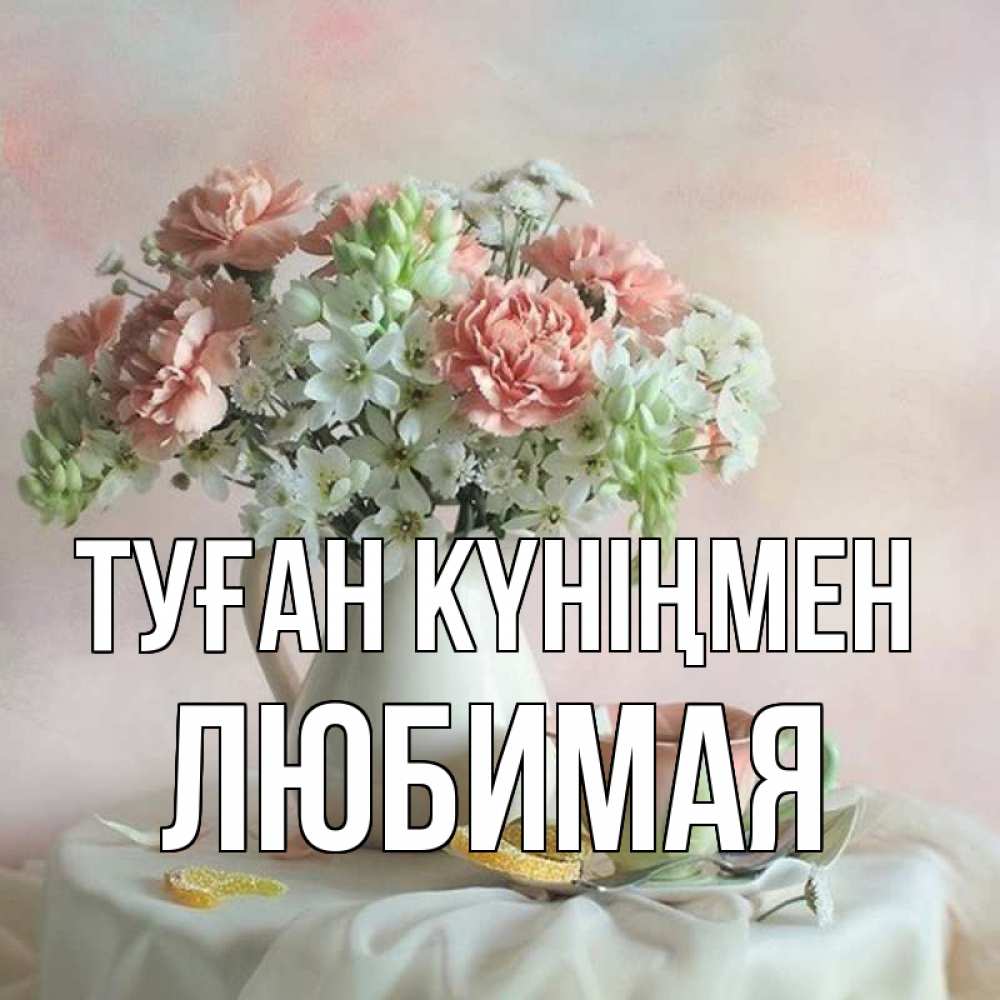 Күн сайын ашық хат с именем, Любимая Туған күніңмен с цветами Онлайн тегін жүктеп алу тілектері бар керемет карта 