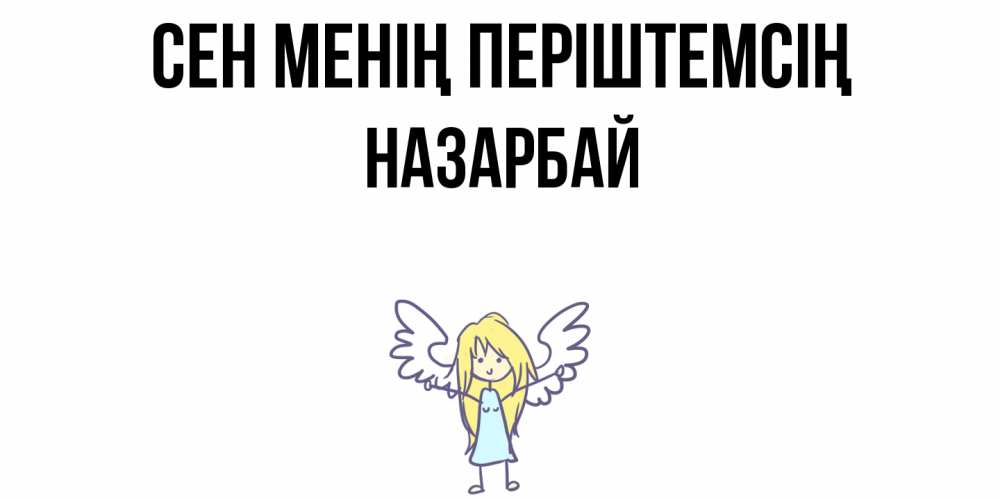 Күн сайын ашық хат с именем, НАЗАРБАЙ Сен менің періштемсің ангел Онлайн тегін жүктеп алу тілектері бар керемет карта 