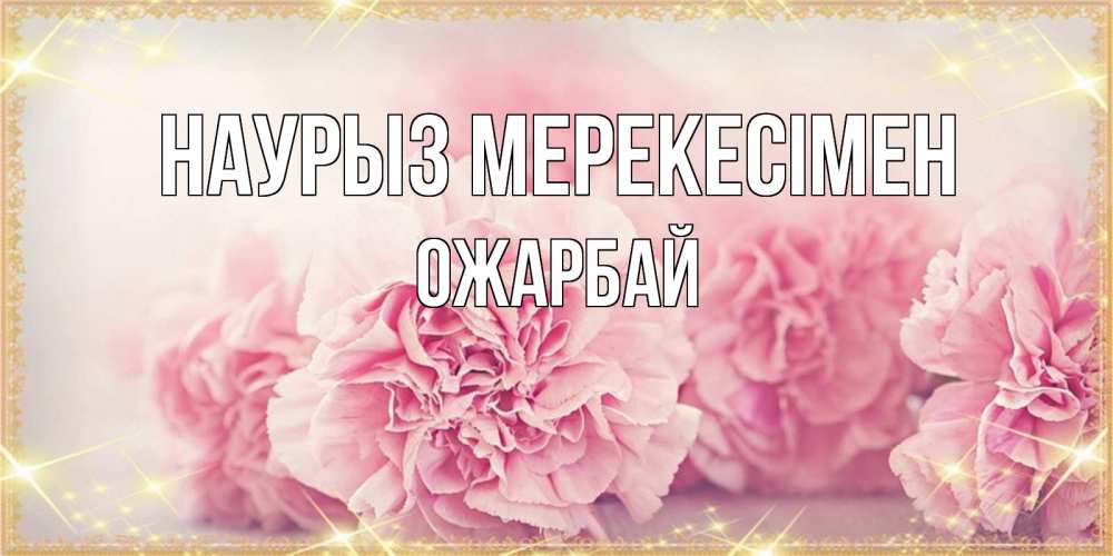 Күн сайын ашық хат с именем, ОЖАРБАЙ Наурыз мерекесімен розовые цветы на праздник весны наурыз Онлайн тегін жүктеп алу тілектері бар керемет карта 