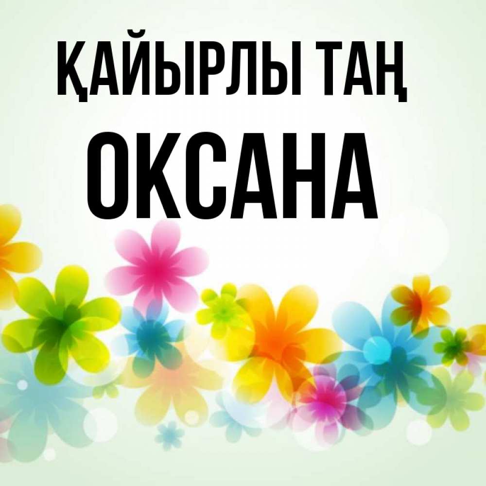 Күн сайын ашық хат с именем, Оксана Қайырлы таң позитивные цветочки Онлайн тегін жүктеп алу тілектері бар керемет карта 