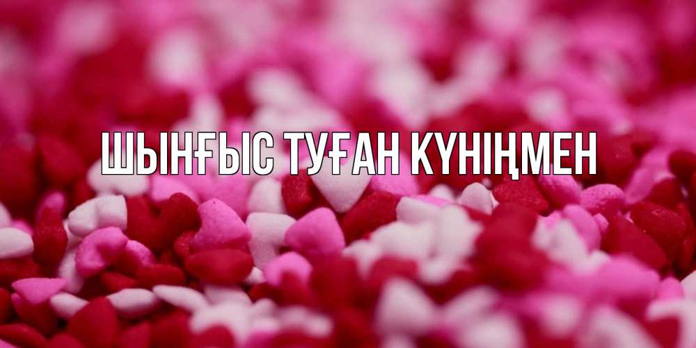 Картинка  с именем , ШЫНҒЫС! ТУҒАН КҮНІҢМЕН!