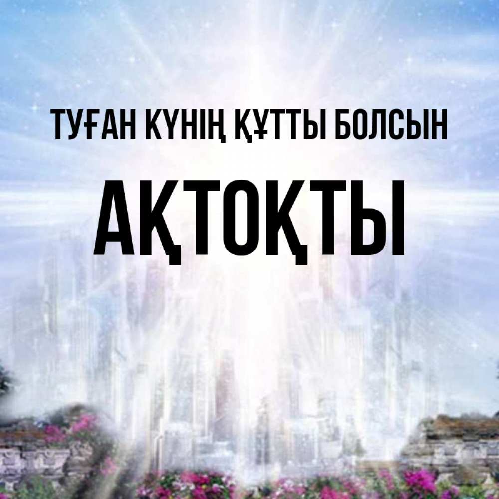 Күн сайын ашық хат с именем, АҚТОҚТЫ Туған күнің құтты болсын небесный свет Онлайн тегін жүктеп алу тілектері бар керемет карта 