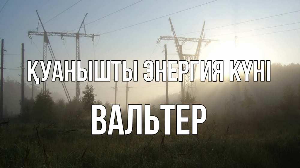 Күн сайын ашық хат с именем, Вальтер Қуанышты энергия күні ЛЭП Онлайн тегін жүктеп алу тілектері бар керемет карта 