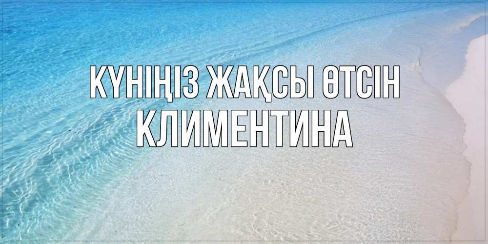 Күн сайын ашық хат с именем, Климентина Күніңіз жақсы өтсін море пляж Онлайн тегін жүктеп алу тілектері бар керемет карта 