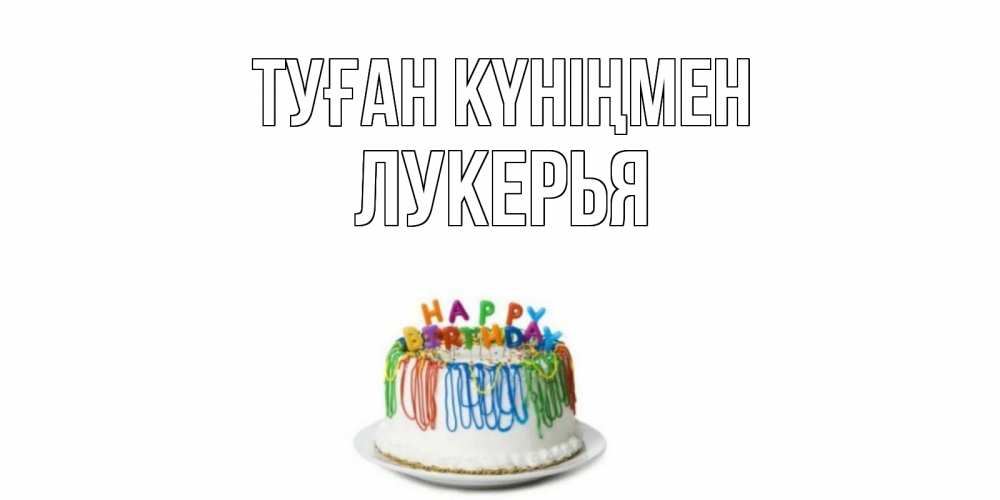 Күн сайын ашық хат с именем, Лукерья Туған күніңмен Тортик Онлайн тегін жүктеп алу тілектері бар керемет карта 