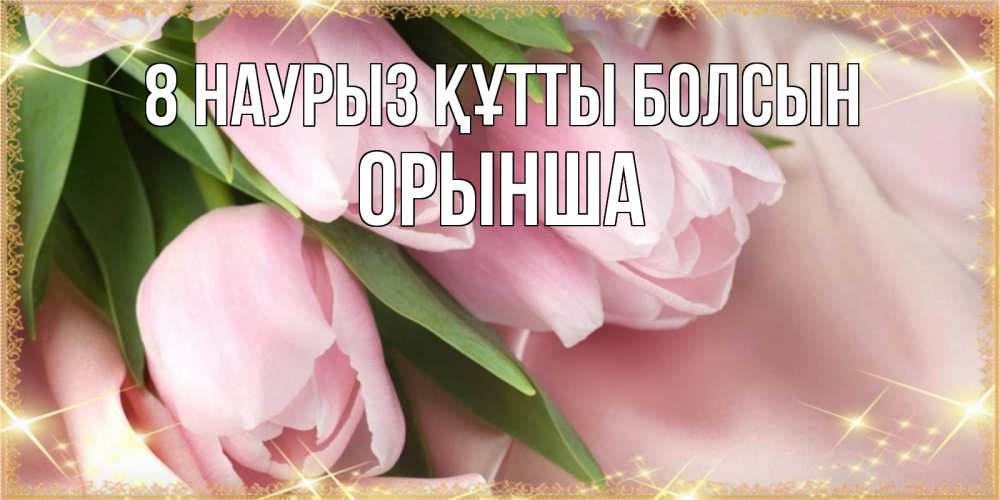 Күн сайын ашық хат с именем, ОРЫНША 8 наурыз құтты болсын поздравления с международным женским днем Онлайн тегін жүктеп алу тілектері бар керемет карта 