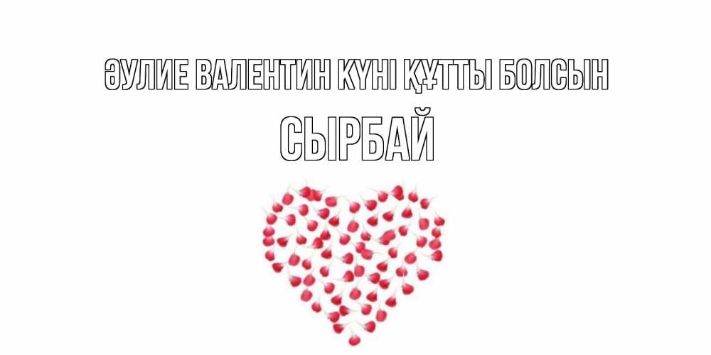 Күн сайын ашық хат с именем, СЫРБАЙ Әулие Валентин күні құтты болсын сердечко для любимой Онлайн тегін жүктеп алу тілектері бар керемет карта 