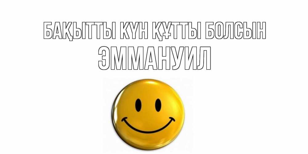 Күн сайын ашық хат с именем, Эммануил Бақытты күн құтты болсын смайл Онлайн тегін жүктеп алу тілектері бар керемет карта 