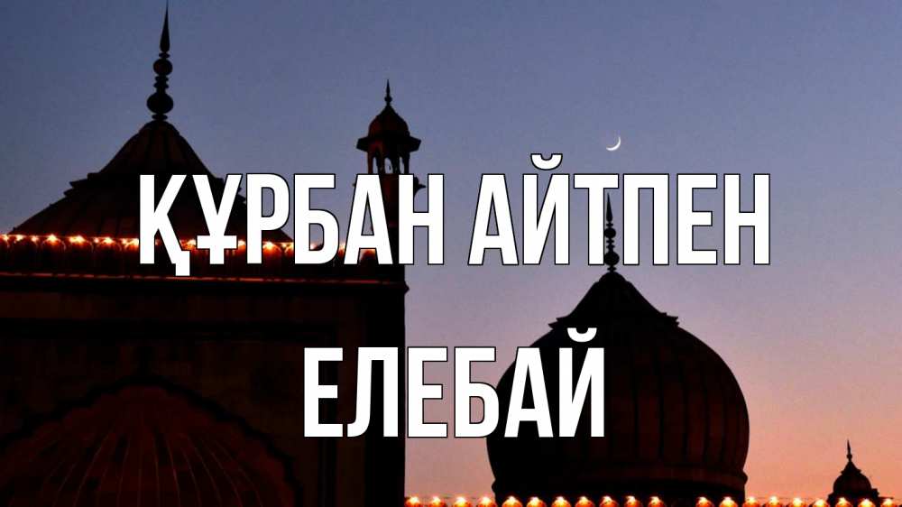 Күн сайын ашық хат с именем, Елебай Құрбан айтпен мечеть Онлайн тегін жүктеп алу тілектері бар керемет карта 