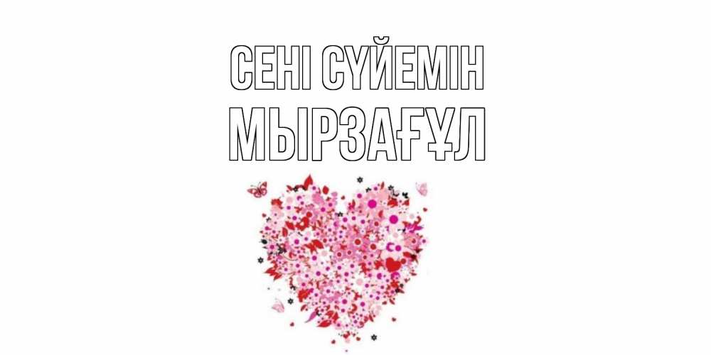 Күн сайын ашық хат с именем, Мырзағұл Сені сүйемін сердце Онлайн тегін жүктеп алу тілектері бар керемет карта 