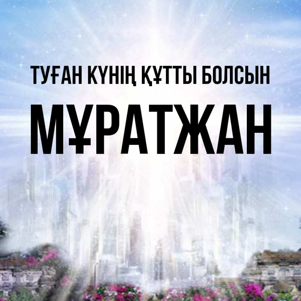 Күн сайын ашық хат с именем, Мұратжан Туған күнің құтты болсын небесный свет Онлайн тегін жүктеп алу тілектері бар керемет карта 