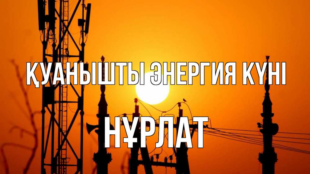 Күн сайын ашық хат с именем, НҰРЛАТ Қуанышты энергия күні закат,  электроэнергия, энергетик Онлайн тегін жүктеп алу тілектері бар керемет карта 
