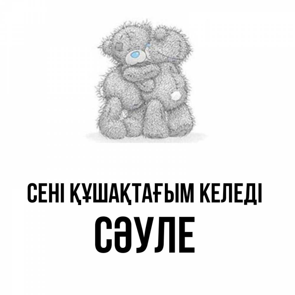 Күн сайын ашық хат с именем, СӘУЛЕ сені құшақтағым келеді два теддика Онлайн тегін жүктеп алу тілектері бар керемет карта 