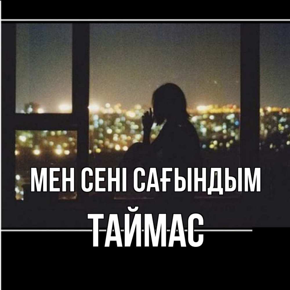 Күн сайын ашық хат с именем, ТАЙМАС Мен сені сағындым у окна Онлайн тегін жүктеп алу тілектері бар керемет карта 
