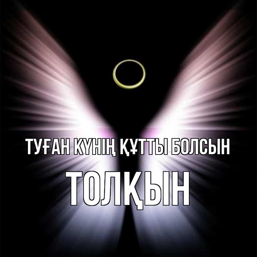 Күн сайын ашық хат с именем, ТОЛҚЫН Туған күнің құтты болсын ангел из света Онлайн тегін жүктеп алу тілектері бар керемет карта 