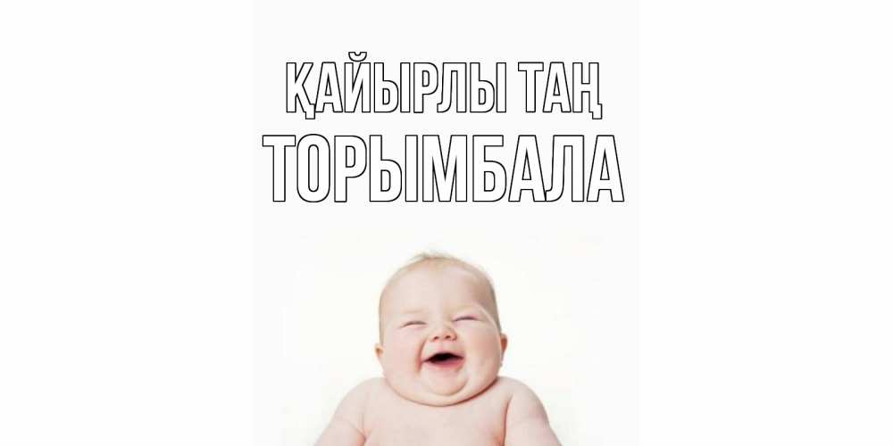 Күн сайын ашық хат с именем, ТОРЫМБАЛА Қайырлы таң малыш с улыбкой Онлайн тегін жүктеп алу тілектері бар керемет карта 