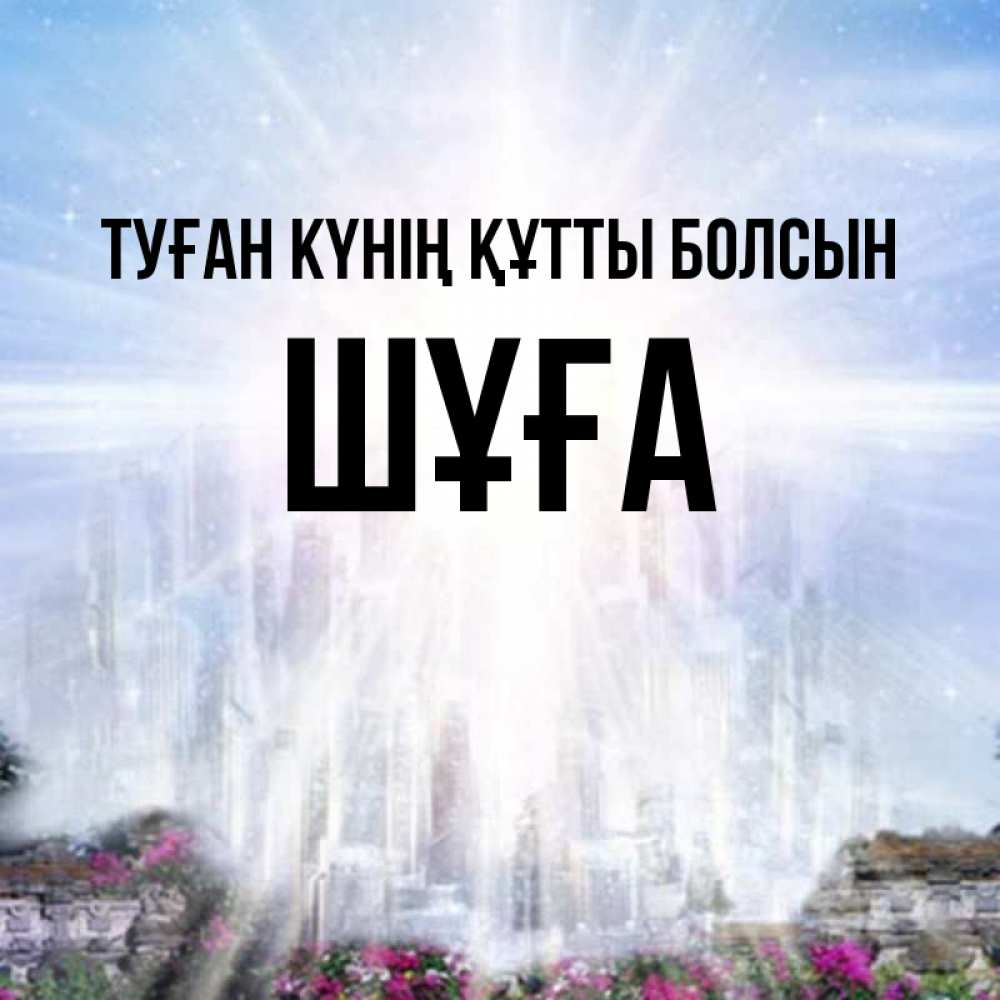 Күн сайын ашық хат с именем, ШҰҒА Туған күнің құтты болсын небесный свет Онлайн тегін жүктеп алу тілектері бар керемет карта 