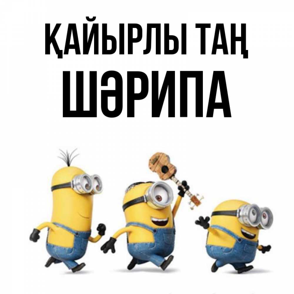 Күн сайын ашық хат с именем, ШӘРИПА Қайырлы таң миньоны и прекрасное утро Онлайн тегін жүктеп алу тілектері бар керемет карта 