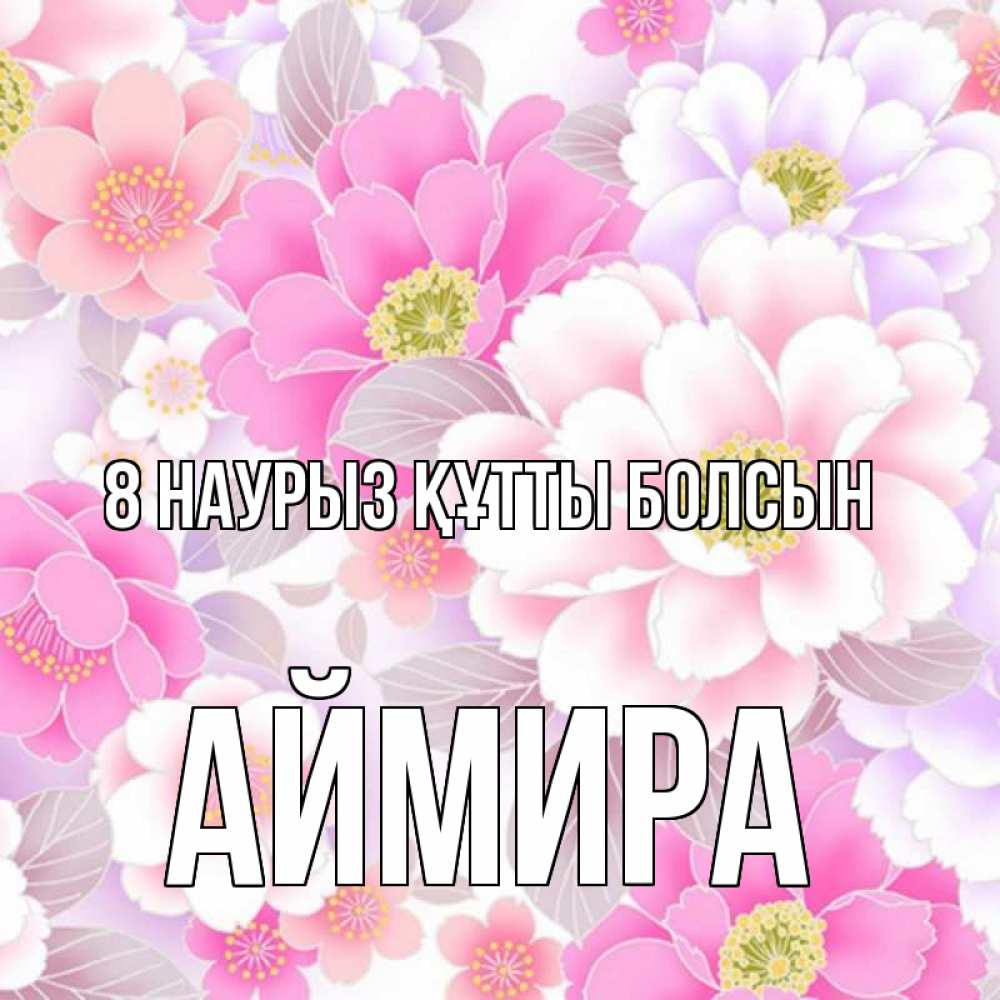 Күн сайын ашық хат с именем, АЙМИРА 8 наурыз құтты болсын для женщин Онлайн тегін жүктеп алу тілектері бар керемет карта 