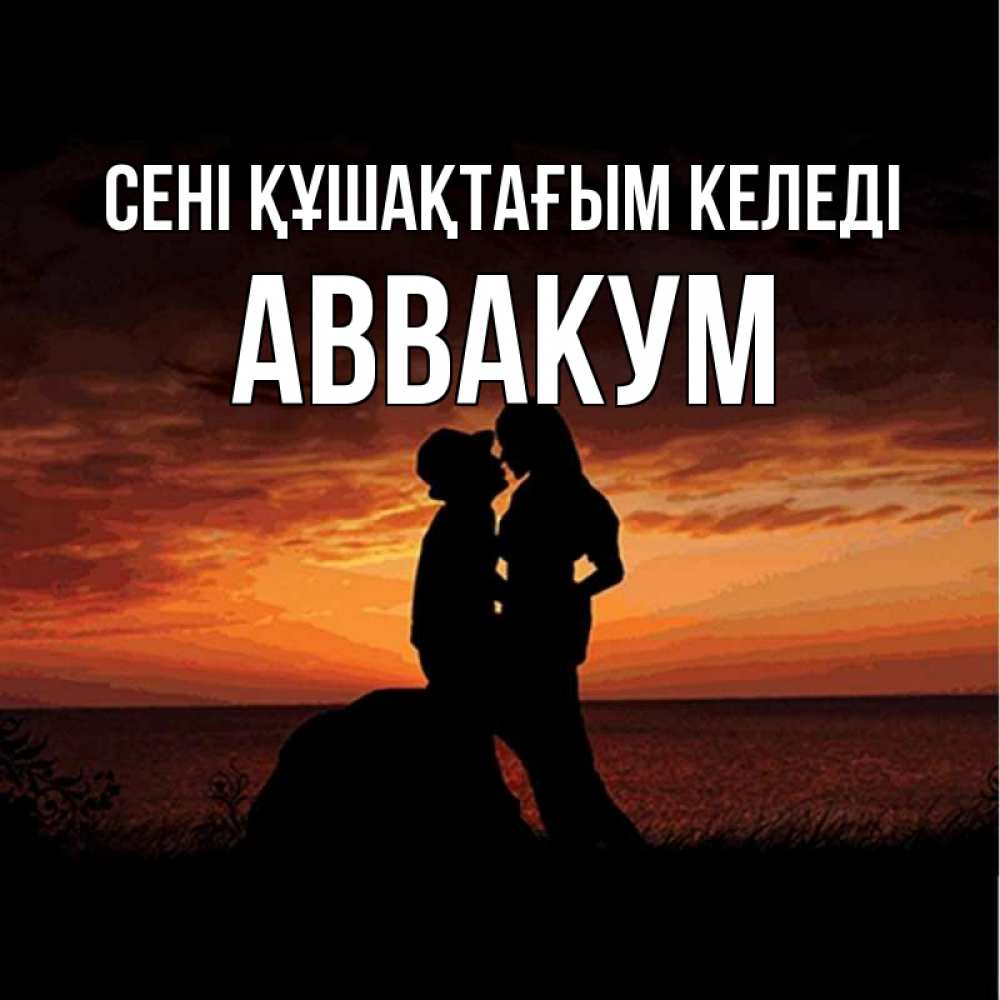 Күн сайын ашық хат с именем, Аввакум сені құшақтағым келеді парень и девушка и оранжевое небо Онлайн тегін жүктеп алу тілектері бар керемет карта 