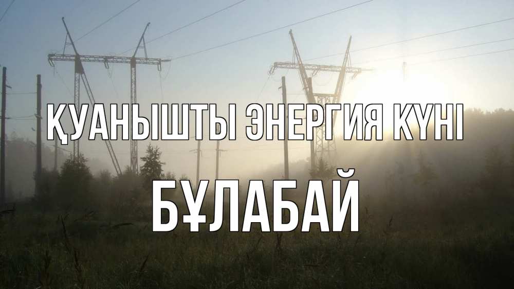 Күн сайын ашық хат с именем, Бұлабай Қуанышты энергия күні ЛЭП Онлайн тегін жүктеп алу тілектері бар керемет карта 