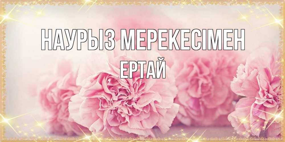 Күн сайын ашық хат с именем, Ертай Наурыз мерекесімен розовые цветы на праздник весны наурыз Онлайн тегін жүктеп алу тілектері бар керемет карта 
