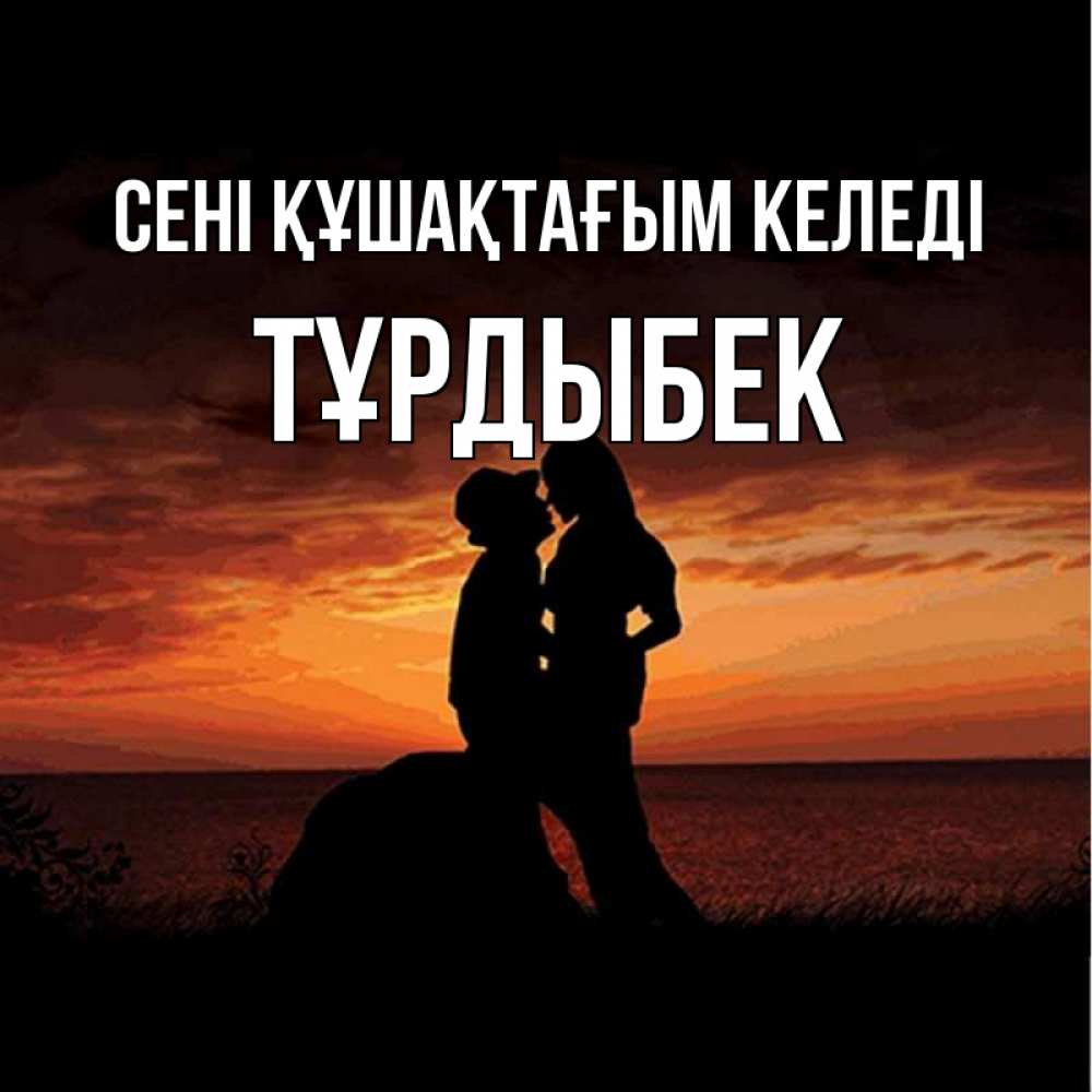 Күн сайын ашық хат с именем, ТҰРДЫБЕК сені құшақтағым келеді парень и девушка и оранжевое небо Онлайн тегін жүктеп алу тілектері бар керемет карта 